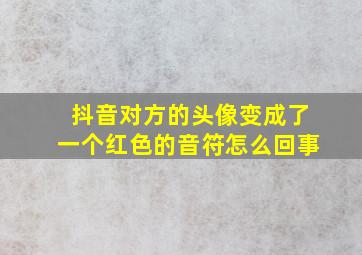 抖音对方的头像变成了一个红色的音符怎么回事