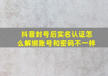 抖音封号后实名认证怎么解绑账号和密码不一样