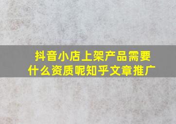 抖音小店上架产品需要什么资质呢知乎文章推广