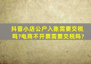 抖音小店公户入账需要交税吗?电商不开票需要交税吗?