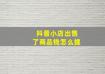 抖音小店出售了商品钱怎么提