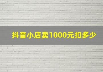 抖音小店卖1000元扣多少