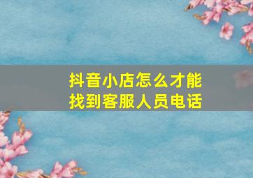 抖音小店怎么才能找到客服人员电话