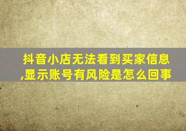 抖音小店无法看到买家信息,显示账号有风险是怎么回事