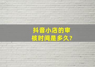 抖音小店的审核时间是多久?