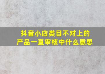 抖音小店类目不对上的产品一直审核中什么意思