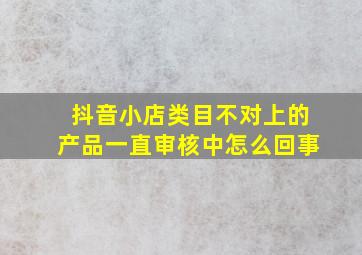 抖音小店类目不对上的产品一直审核中怎么回事