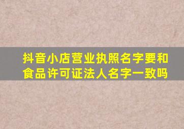 抖音小店营业执照名字要和食品许可证法人名字一致吗