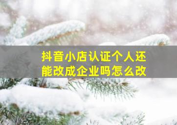 抖音小店认证个人还能改成企业吗怎么改