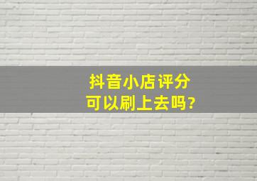 抖音小店评分可以刷上去吗?