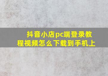 抖音小店pc端登录教程视频怎么下载到手机上