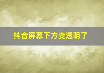 抖音屏幕下方变透明了