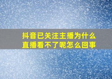 抖音已关注主播为什么直播看不了呢怎么回事