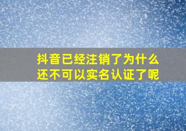 抖音已经注销了为什么还不可以实名认证了呢