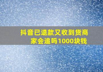 抖音已退款又收到货商家会追吗1000块钱