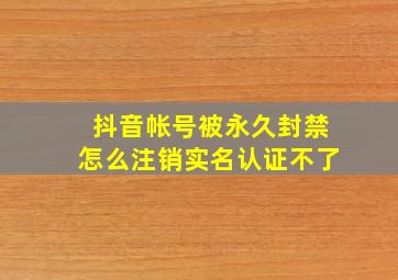 抖音帐号被永久封禁怎么注销实名认证不了