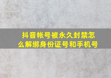 抖音帐号被永久封禁怎么解绑身份证号和手机号