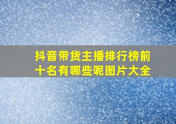 抖音带货主播排行榜前十名有哪些呢图片大全