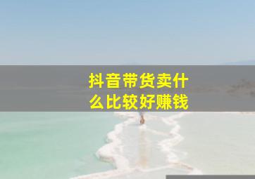 抖音带货卖什么比较好赚钱