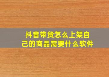 抖音带货怎么上架自己的商品需要什么软件