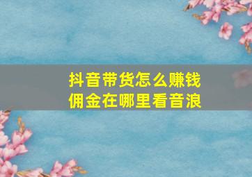 抖音带货怎么赚钱佣金在哪里看音浪