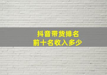 抖音带货排名前十名收入多少