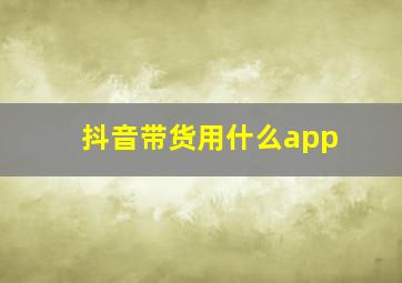 抖音带货用什么app