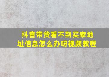 抖音带货看不到买家地址信息怎么办呀视频教程