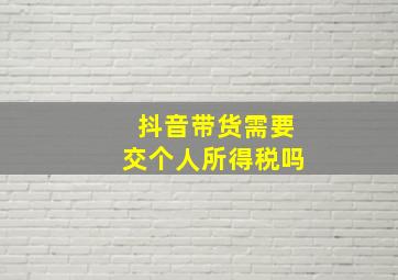 抖音带货需要交个人所得税吗