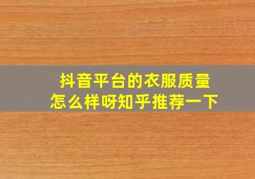 抖音平台的衣服质量怎么样呀知乎推荐一下