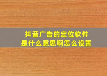 抖音广告的定位软件是什么意思啊怎么设置