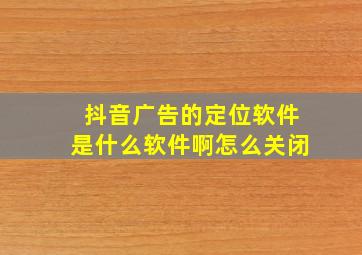 抖音广告的定位软件是什么软件啊怎么关闭