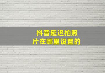 抖音延迟拍照片在哪里设置的