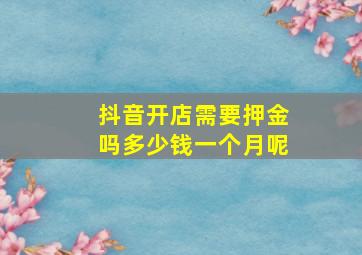 抖音开店需要押金吗多少钱一个月呢