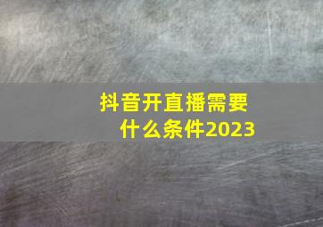 抖音开直播需要什么条件2023