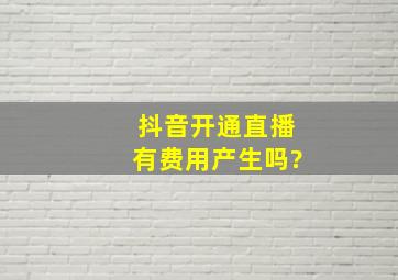 抖音开通直播有费用产生吗?