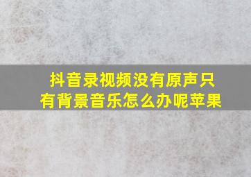 抖音录视频没有原声只有背景音乐怎么办呢苹果