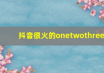 抖音很火的onetwothree