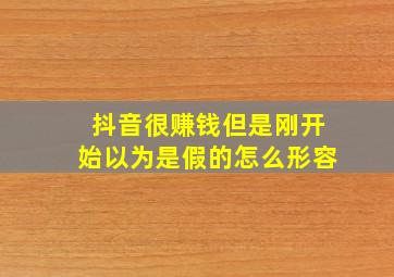 抖音很赚钱但是刚开始以为是假的怎么形容