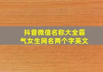 抖音微信名称大全霸气女生网名两个字英文