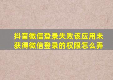 抖音微信登录失败该应用未获得微信登录的权限怎么弄