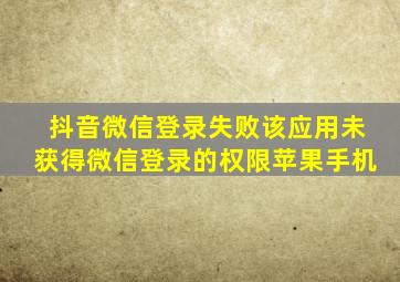 抖音微信登录失败该应用未获得微信登录的权限苹果手机