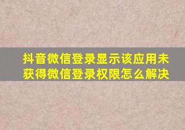 抖音微信登录显示该应用未获得微信登录权限怎么解决