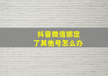 抖音微信绑定了其他号怎么办