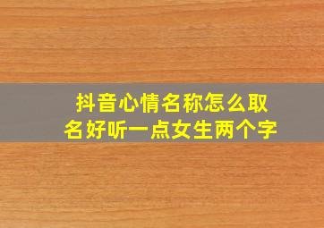 抖音心情名称怎么取名好听一点女生两个字