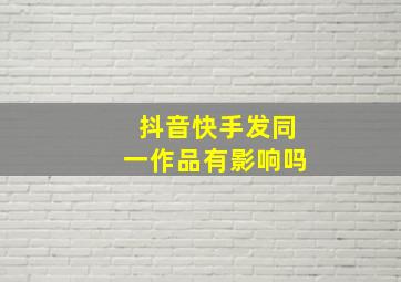 抖音快手发同一作品有影响吗