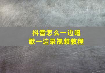 抖音怎么一边唱歌一边录视频教程