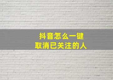 抖音怎么一键取消已关注的人