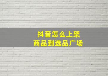 抖音怎么上架商品到选品广场