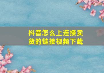 抖音怎么上连接卖货的链接视频下载